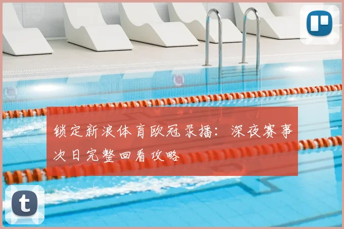 锁定新浪体育欧冠录播：深夜赛事次日完整回看攻略
