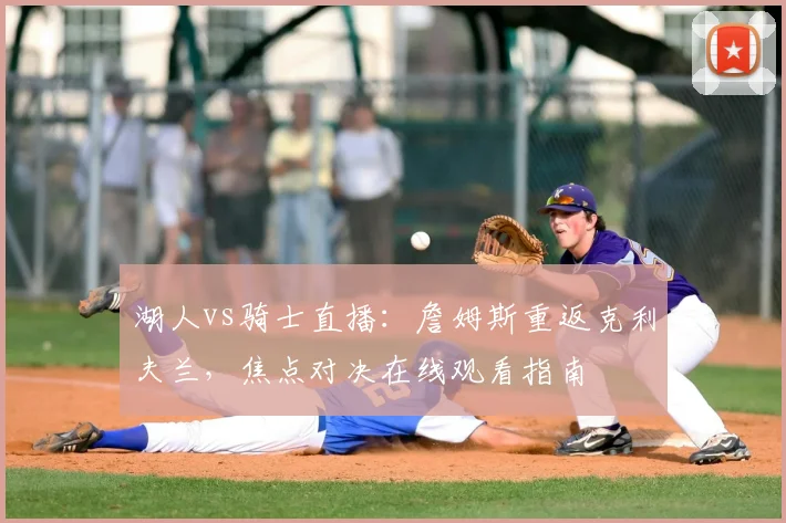 湖人vs骑士直播：詹姆斯重返克利夫兰，焦点对决在线观看指南