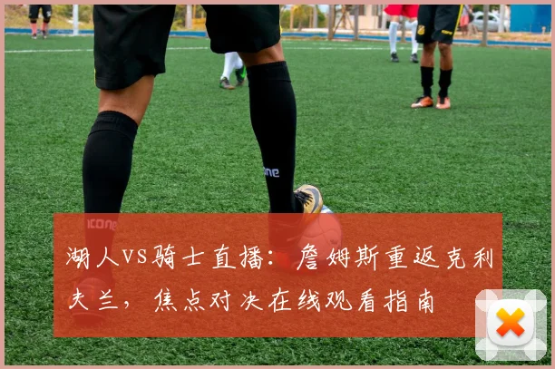 湖人vs骑士直播：詹姆斯重返克利夫兰，焦点对决在线观看指南