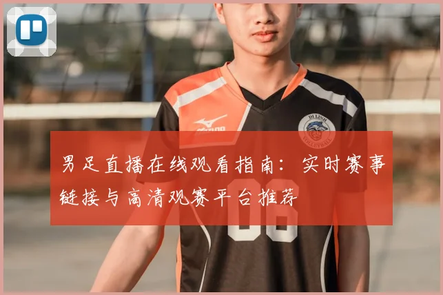 男足直播在线观看指南：实时赛事链接与高清观赛平台推荐