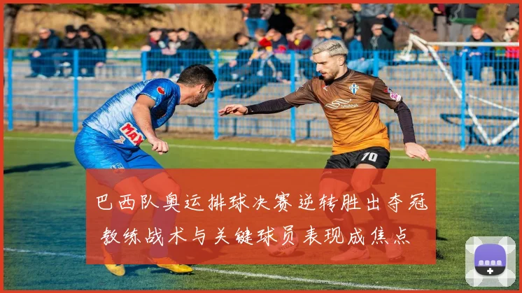 巴西队奥运排球决赛逆转胜出夺冠 教练战术与关键球员表现成焦点