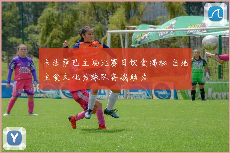 卡法萨巴主场比赛日饮食揭秘 当地主食文化为球队备战助力