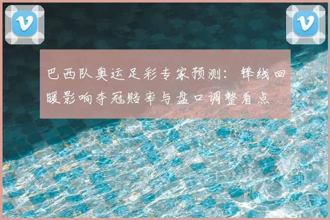 巴西队奥运足彩专家预测：锋线回暖影响夺冠赔率与盘口调整看点