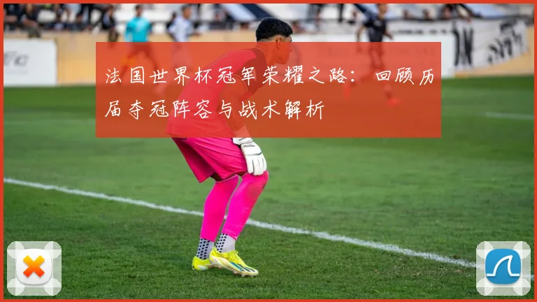 法国世界杯冠军荣耀之路：回顾历届夺冠阵容与战术解析