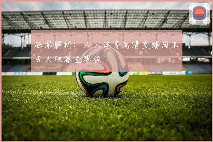 独家解析：人人体育高清直播周末五大联赛全赛程