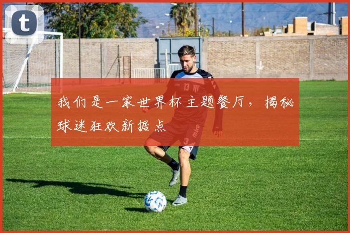 我们是一家世界杯主题餐厅，揭秘球迷狂欢新据点