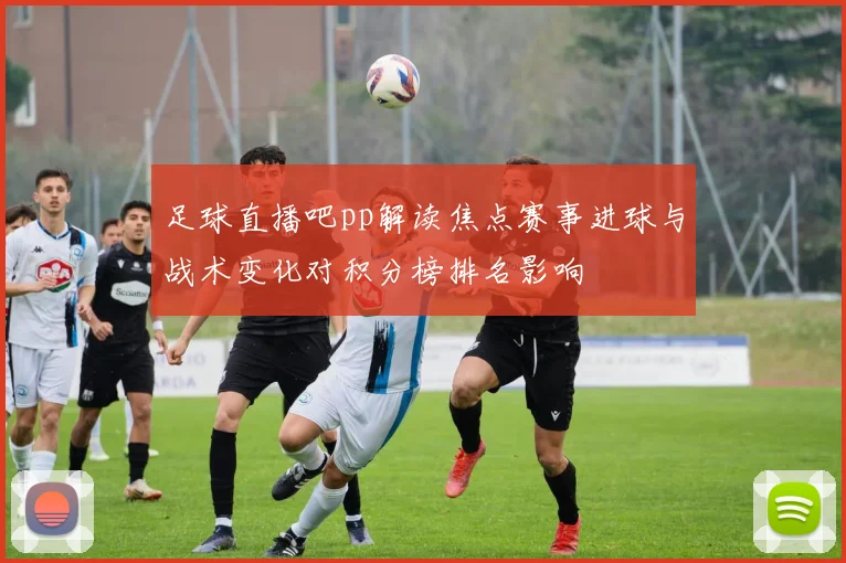 足球直播吧pp解读焦点赛事进球与战术变化对积分榜排名影响
