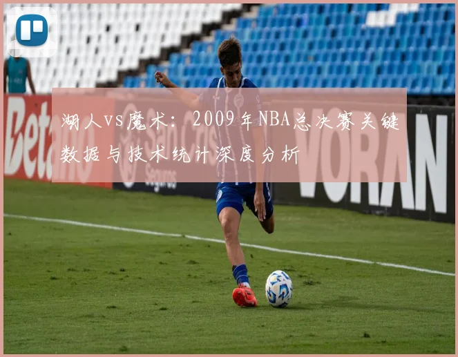 湖人vs魔术：2009年NBA总决赛关键数据与技术统计深度分析