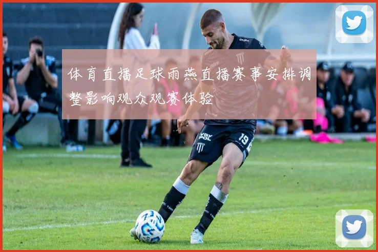 体育直播足球雨燕直播赛事安排调整影响观众观赛体验
