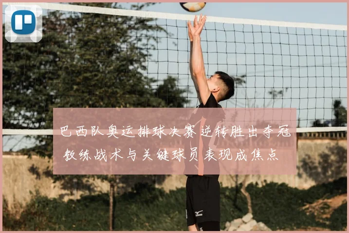 巴西队奥运排球决赛逆转胜出夺冠 教练战术与关键球员表现成焦点