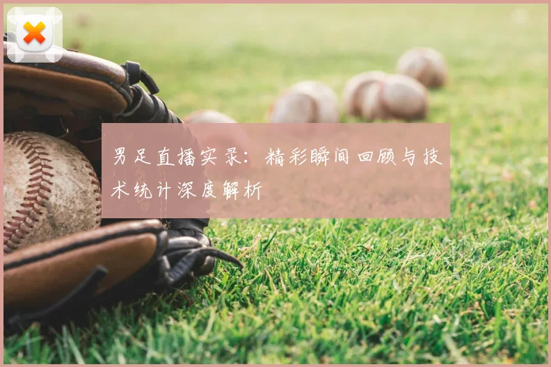 男足直播实录：精彩瞬间回顾与技术统计深度解析