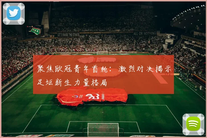 聚焦欧冠青年首轮：激烈对决揭示足坛新生力量格局